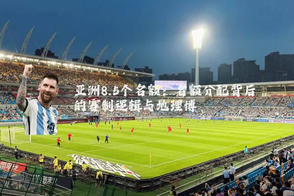 亚洲8.5个名额:名额分配背后的赛制逻辑与地理博弈