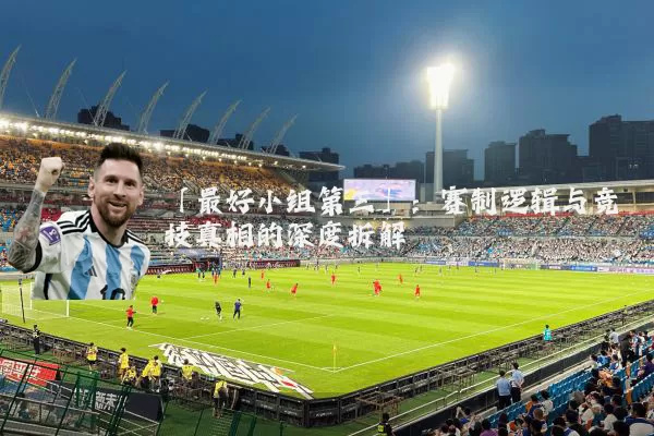 「最好小组第三」:赛制逻辑与竞技真相的深度拆解