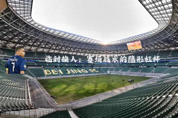 临时换人:赛场战术的隐形杠杆