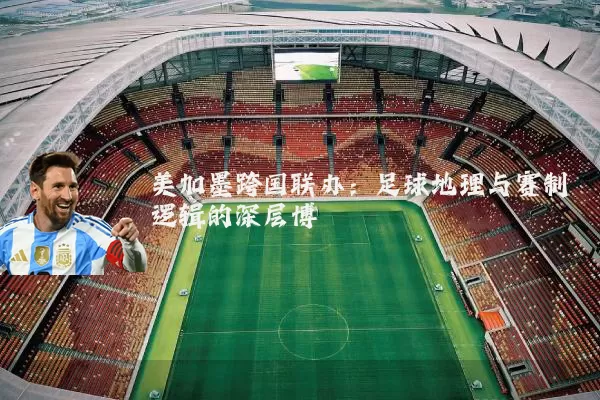 美加墨跨国联办:足球地理与赛制逻辑的深层博弈