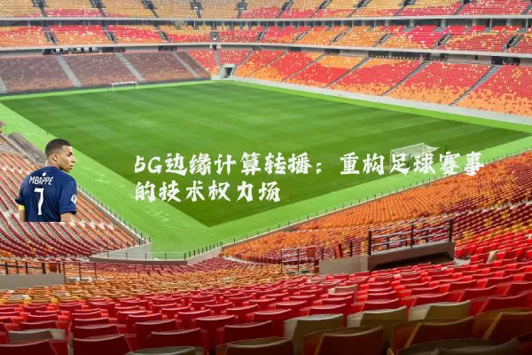 5G边缘计算转播：重构足球赛事的技术权力场