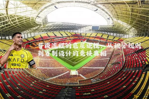 晋级流程的底层逻辑：从积分规则到赛制设计的竞技真相
